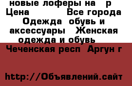 новые лоферы на 38р › Цена ­ 1 500 - Все города Одежда, обувь и аксессуары » Женская одежда и обувь   . Чеченская респ.,Аргун г.